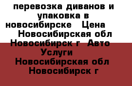 перевозка диванов и упаковка в новосибирске › Цена ­ 500 - Новосибирская обл., Новосибирск г. Авто » Услуги   . Новосибирская обл.,Новосибирск г.